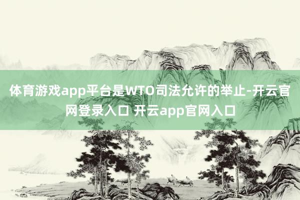 体育游戏app平台是WTO司法允许的举止-开云官网登录入口 开云app官网入口