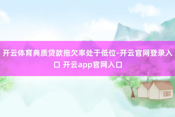 开云体育典质贷款拖欠率处于低位-开云官网登录入口 开云app官网入口