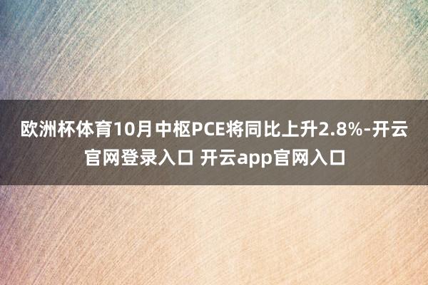 欧洲杯体育10月中枢PCE将同比上升2.8%-开云官网登录入口 开云app官网入口