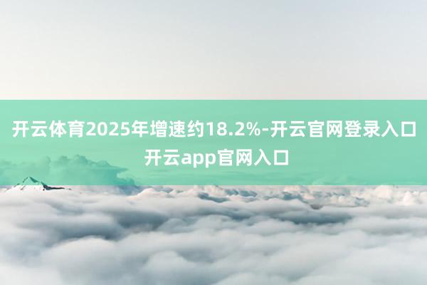开云体育2025年增速约18.2%-开云官网登录入口 开云app官网入口
