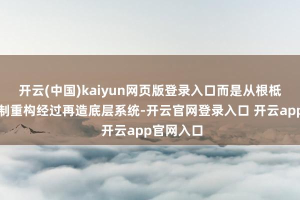 开云(中国)kaiyun网页版登录入口而是从根柢上矫正体制重构经过再造底层系统-开云官网登录入口 开云app官网入口