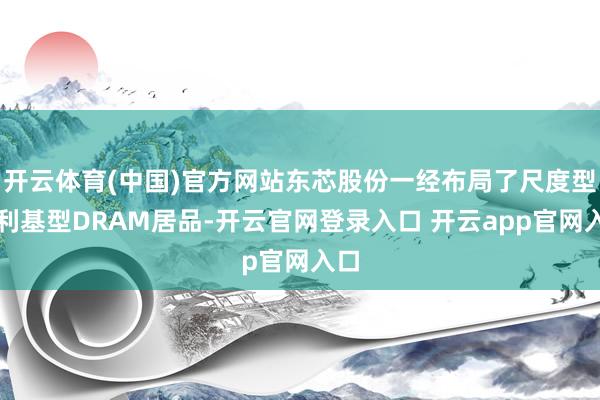 开云体育(中国)官方网站东芯股份一经布局了尺度型及利基型DRAM居品-开云官网登录入口 开云app官网入口