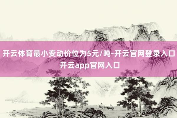 开云体育最小变动价位为5元/吨-开云官网登录入口 开云app官网入口