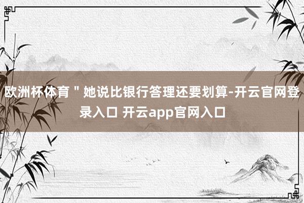 欧洲杯体育＂她说比银行答理还要划算-开云官网登录入口 开云app官网入口