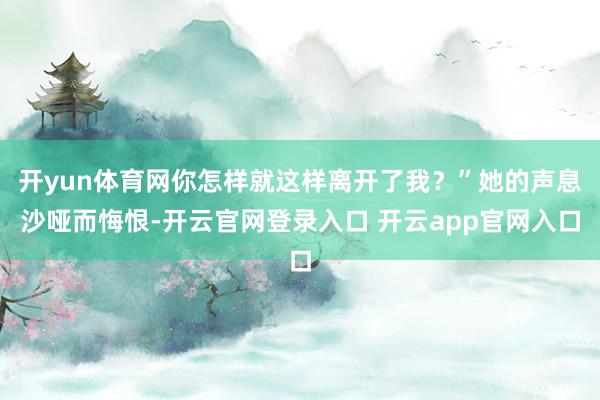 开yun体育网你怎样就这样离开了我？”她的声息沙哑而悔恨-开云官网登录入口 开云app官网入口
