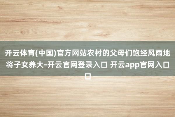 开云体育(中国)官方网站农村的父母们饱经风雨地将子女养大-开云官网登录入口 开云app官网入口