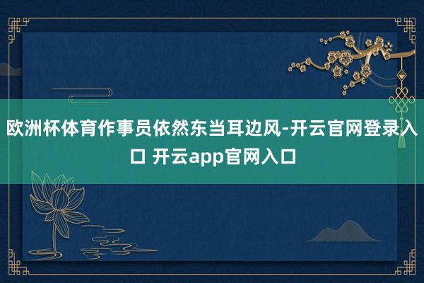 欧洲杯体育作事员依然东当耳边风-开云官网登录入口 开云app官网入口