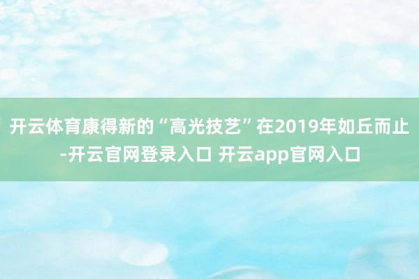 开云体育康得新的“高光技艺”在2019年如丘而止-开云官网登录入口 开云app官网入口