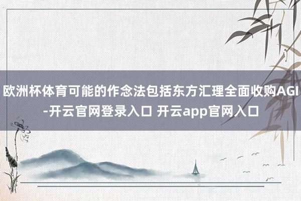 欧洲杯体育可能的作念法包括东方汇理全面收购AGI-开云官网登录入口 开云app官网入口