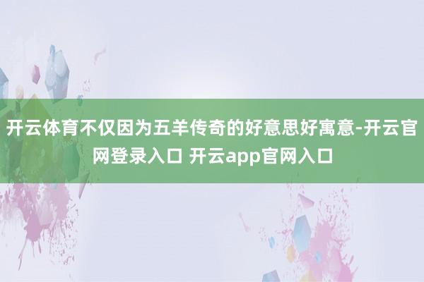 开云体育不仅因为五羊传奇的好意思好寓意-开云官网登录入口 开云app官网入口