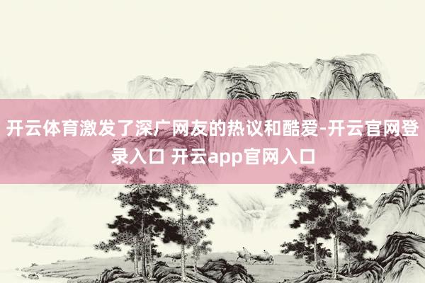 开云体育激发了深广网友的热议和酷爱-开云官网登录入口 开云app官网入口