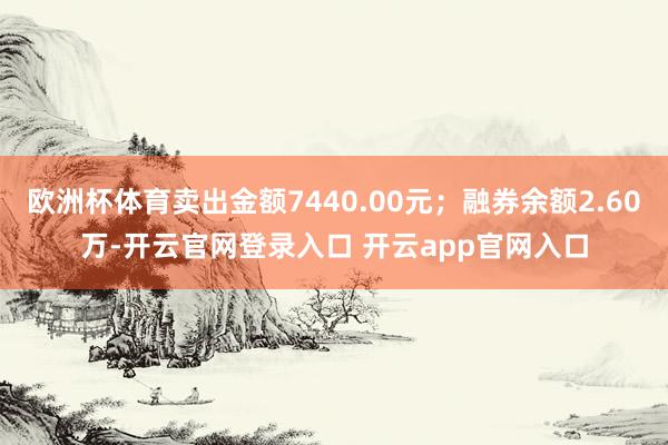 欧洲杯体育卖出金额7440.00元；融券余额2.60万-开云官网登录入口 开云app官网入口