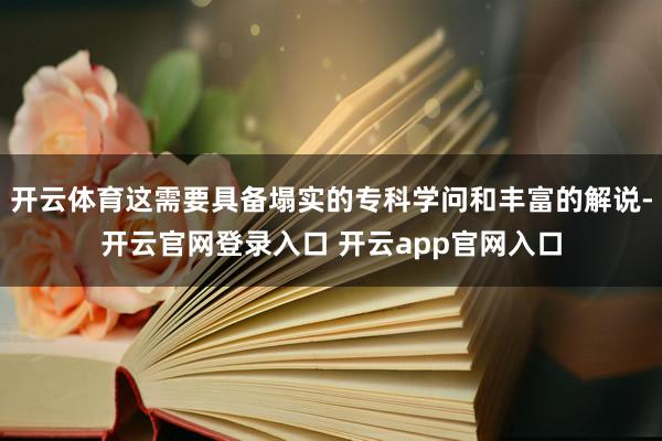 开云体育这需要具备塌实的专科学问和丰富的解说-开云官网登录入口 开云app官网入口