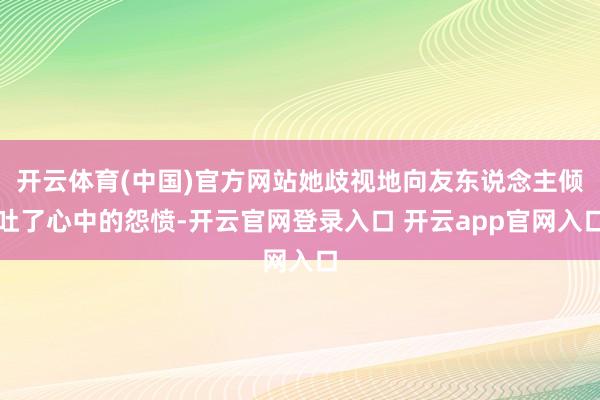 开云体育(中国)官方网站她歧视地向友东说念主倾吐了心中的怨愤-开云官网登录入口 开云app官网入口
