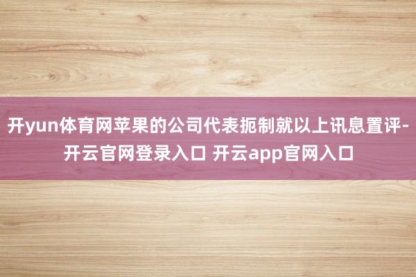 开yun体育网苹果的公司代表扼制就以上讯息置评-开云官网登录入口 开云app官网入口