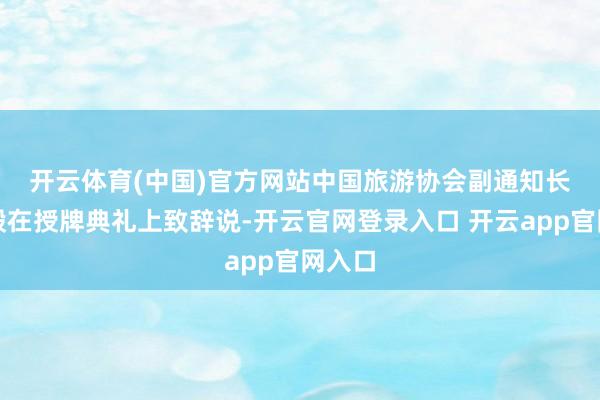开云体育(中国)官方网站　　中国旅游协会副通知长佘小殷在授牌典礼上致辞说-开云官网登录入口 开云app官网入口
