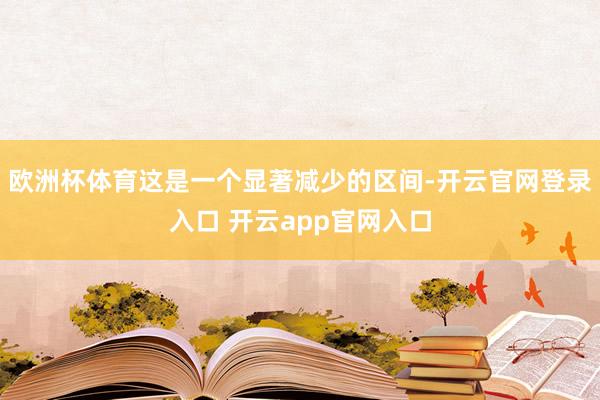 欧洲杯体育这是一个显著减少的区间-开云官网登录入口 开云app官网入口