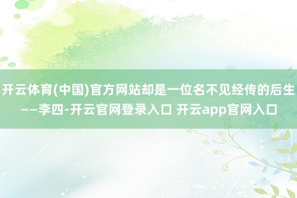 开云体育(中国)官方网站却是一位名不见经传的后生——李四-开云官网登录入口 开云app官网入口
