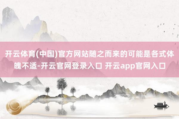 开云体育(中国)官方网站随之而来的可能是各式体魄不适-开云官网登录入口 开云app官网入口