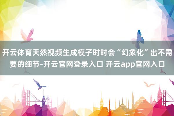开云体育天然视频生成模子时时会“幻象化”出不需要的细节-开云官网登录入口 开云app官网入口