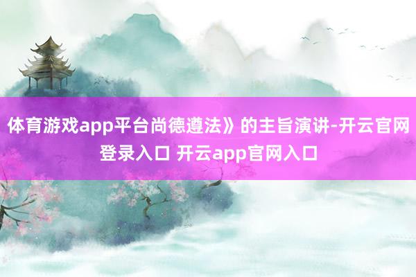 体育游戏app平台尚德遵法》的主旨演讲-开云官网登录入口 开云app官网入口