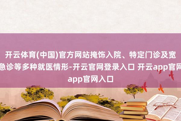 开云体育(中国)官方网站掩饰入院、特定门诊及宽泛门急诊等多种就医情形-开云官网登录入口 开云app官网入口