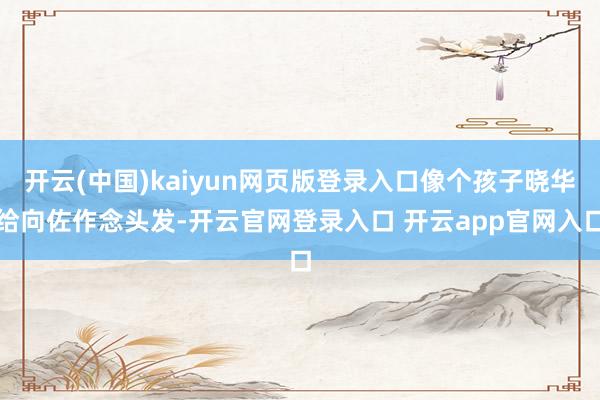 开云(中国)kaiyun网页版登录入口像个孩子晓华给向佐作念头发-开云官网登录入口 开云app官网入口