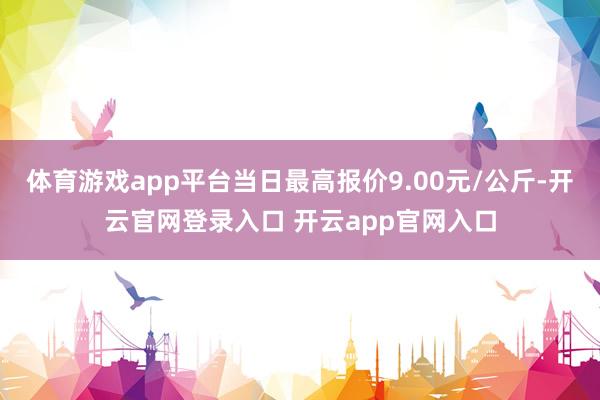 体育游戏app平台当日最高报价9.00元/公斤-开云官网登录入口 开云app官网入口