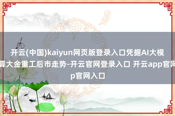 开云(中国)kaiyun网页版登录入口凭据AI大模子测算大金重工后市走势-开云官网登录入口 开云app官网入口