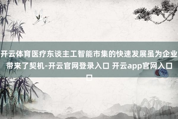 开云体育医疗东谈主工智能市集的快速发展虽为企业带来了契机-开云官网登录入口 开云app官网入口