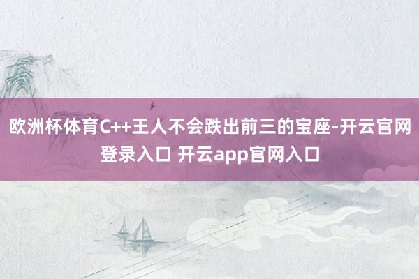 欧洲杯体育C++王人不会跌出前三的宝座-开云官网登录入口 开云app官网入口