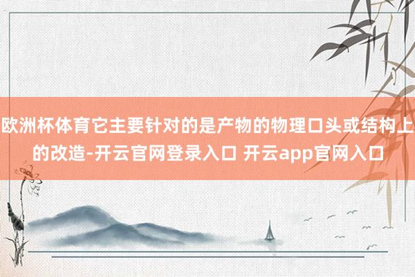 欧洲杯体育它主要针对的是产物的物理口头或结构上的改造-开云官网登录入口 开云app官网入口