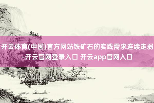 开云体育(中国)官方网站铁矿石的实践需求连续走弱-开云官网登录入口 开云app官网入口