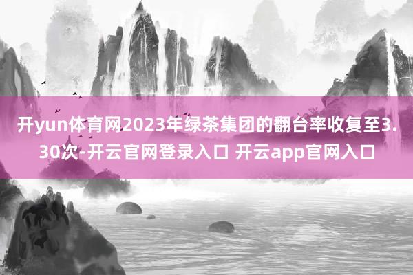 开yun体育网2023年绿茶集团的翻台率收复至3.30次-开云官网登录入口 开云app官网入口