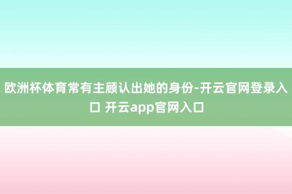 欧洲杯体育常有主顾认出她的身份-开云官网登录入口 开云app官网入口