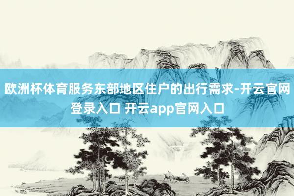 欧洲杯体育服务东部地区住户的出行需求-开云官网登录入口 开云app官网入口