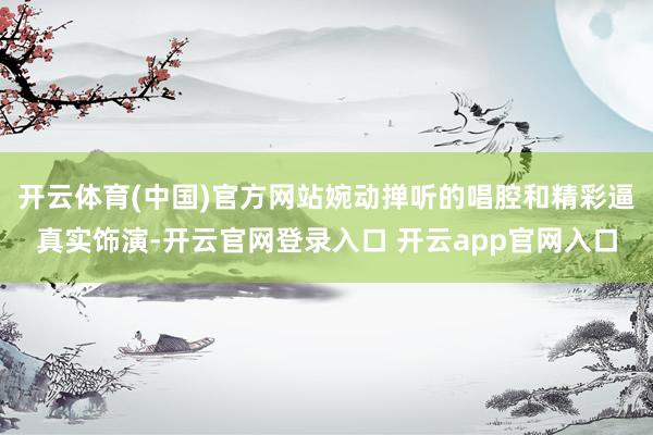 开云体育(中国)官方网站婉动掸听的唱腔和精彩逼真实饰演-开云官网登录入口 开云app官网入口