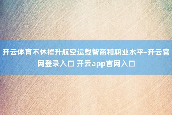 开云体育不休擢升航空运载智商和职业水平-开云官网登录入口 开云app官网入口