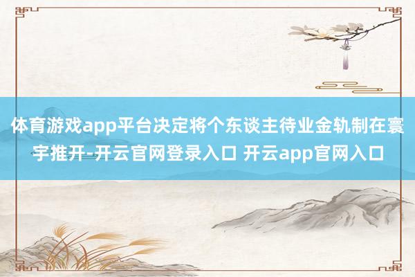 体育游戏app平台决定将个东谈主待业金轨制在寰宇推开-开云官网登录入口 开云app官网入口