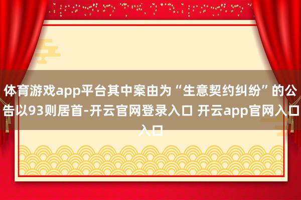 体育游戏app平台其中案由为“生意契约纠纷”的公告以93则居首-开云官网登录入口 开云app官网入口