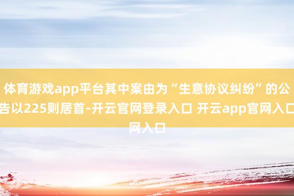 体育游戏app平台其中案由为“生意协议纠纷”的公告以225则居首-开云官网登录入口 开云app官网入口