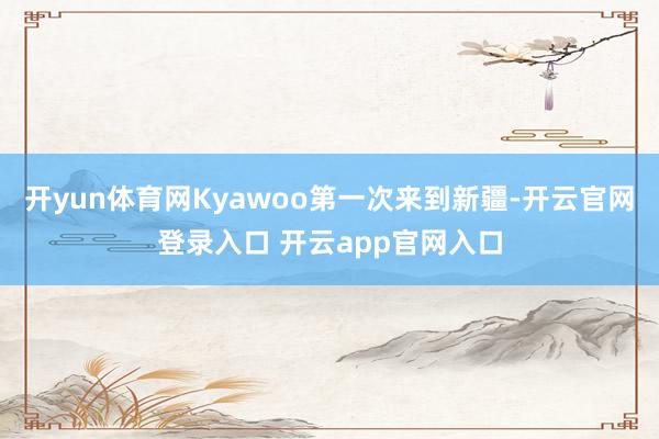开yun体育网Kyawoo第一次来到新疆-开云官网登录入口 开云app官网入口