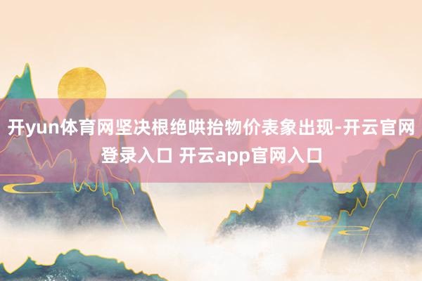 开yun体育网坚决根绝哄抬物价表象出现-开云官网登录入口 开云app官网入口