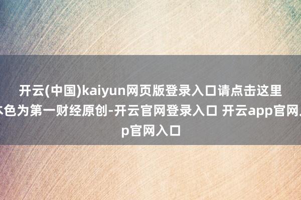 开云(中国)kaiyun网页版登录入口请点击这里此本色为第一财经原创-开云官网登录入口 开云app官网入口