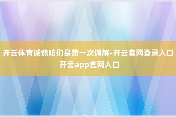 开云体育诚然咱们是第一次调解-开云官网登录入口 开云app官网入口