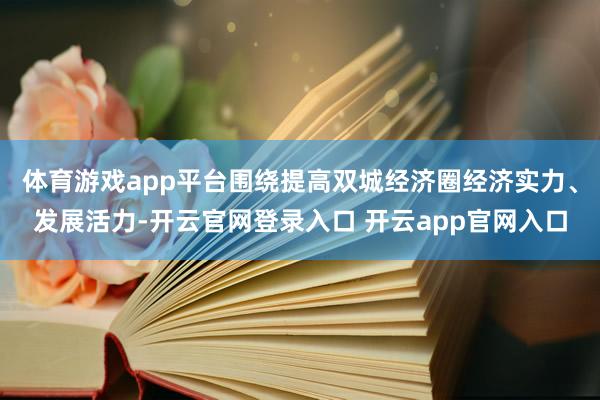 体育游戏app平台围绕提高双城经济圈经济实力、发展活力-开云官网登录入口 开云app官网入口