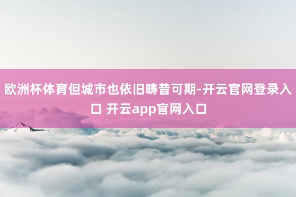 欧洲杯体育但城市也依旧畴昔可期-开云官网登录入口 开云app官网入口