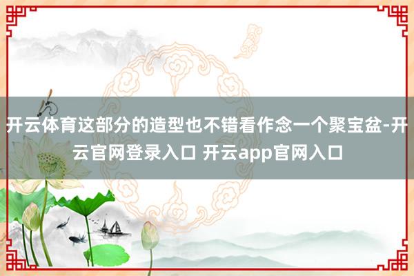 开云体育这部分的造型也不错看作念一个聚宝盆-开云官网登录入口 开云app官网入口