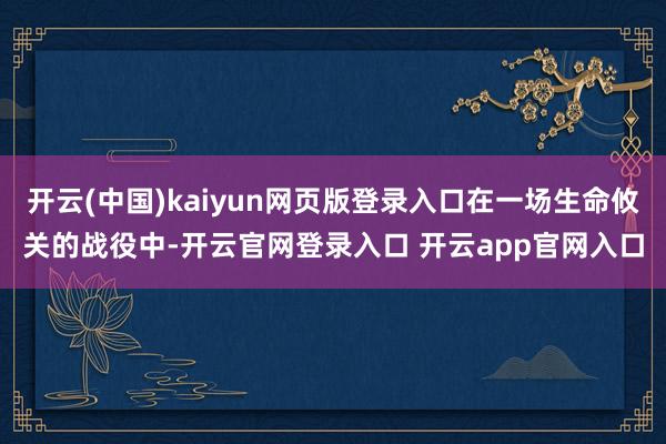 开云(中国)kaiyun网页版登录入口在一场生命攸关的战役中-开云官网登录入口 开云app官网入口
