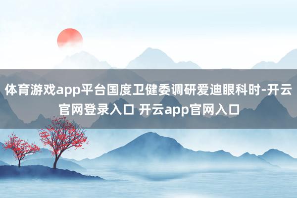 体育游戏app平台国度卫健委调研爱迪眼科时-开云官网登录入口 开云app官网入口